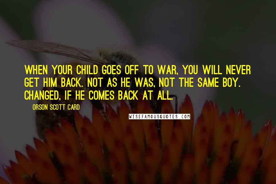 Orson Scott Card Quotes: When your child goes off to war, you will never get him back. Not as he was, not the same boy. Changed, if he comes back at all.