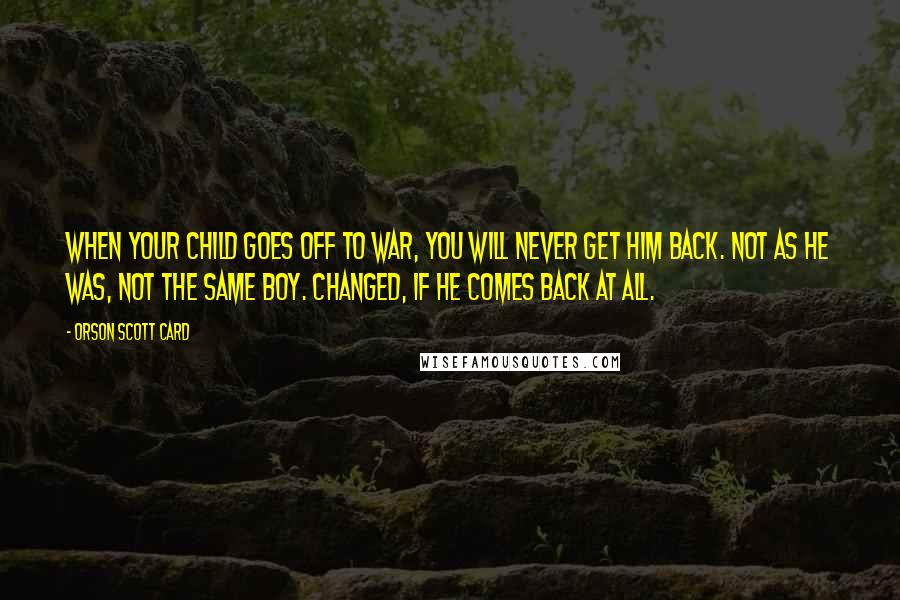 Orson Scott Card Quotes: When your child goes off to war, you will never get him back. Not as he was, not the same boy. Changed, if he comes back at all.