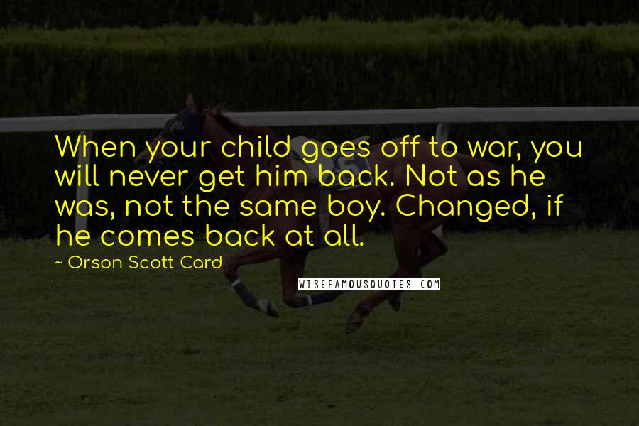 Orson Scott Card Quotes: When your child goes off to war, you will never get him back. Not as he was, not the same boy. Changed, if he comes back at all.