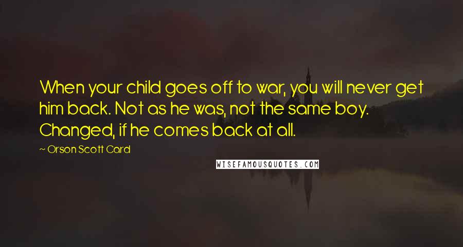 Orson Scott Card Quotes: When your child goes off to war, you will never get him back. Not as he was, not the same boy. Changed, if he comes back at all.