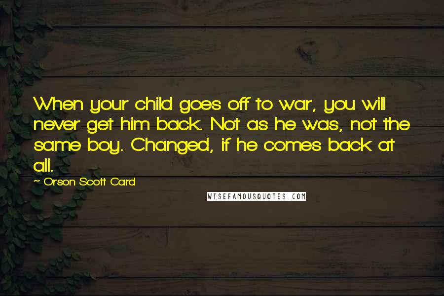 Orson Scott Card Quotes: When your child goes off to war, you will never get him back. Not as he was, not the same boy. Changed, if he comes back at all.
