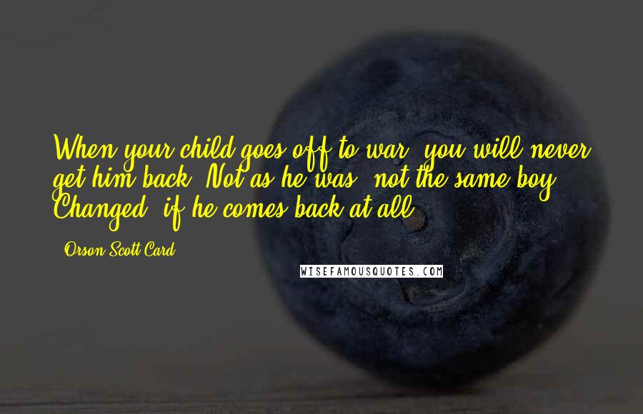 Orson Scott Card Quotes: When your child goes off to war, you will never get him back. Not as he was, not the same boy. Changed, if he comes back at all.