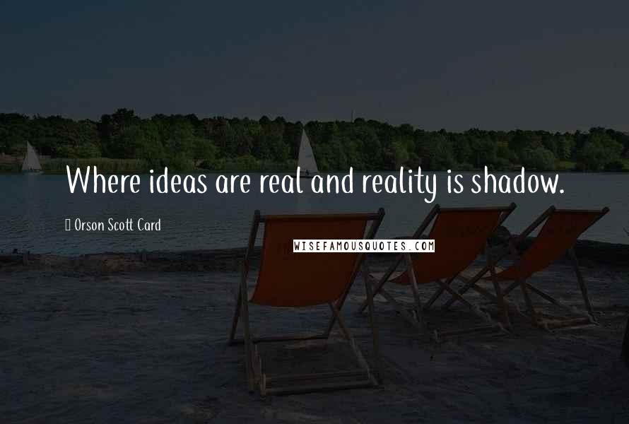 Orson Scott Card Quotes: Where ideas are real and reality is shadow.