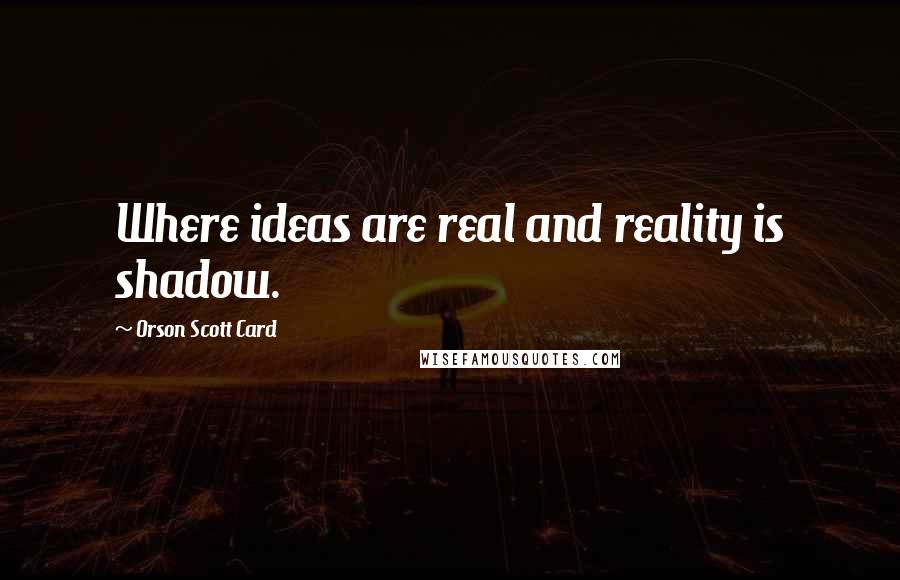 Orson Scott Card Quotes: Where ideas are real and reality is shadow.