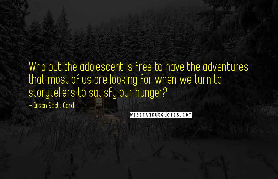 Orson Scott Card Quotes: Who but the adolescent is free to have the adventures that most of us are looking for when we turn to storytellers to satisfy our hunger?