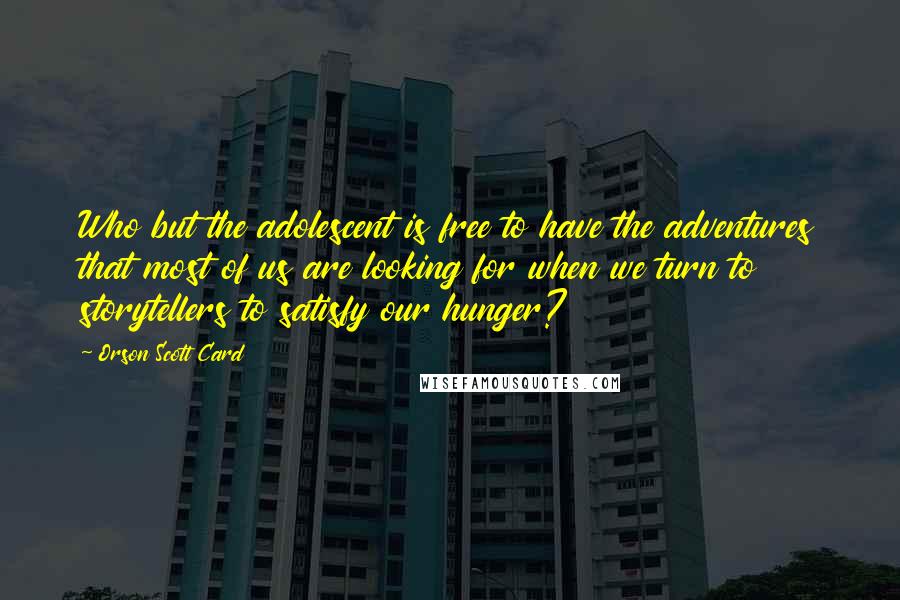 Orson Scott Card Quotes: Who but the adolescent is free to have the adventures that most of us are looking for when we turn to storytellers to satisfy our hunger?