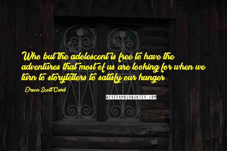 Orson Scott Card Quotes: Who but the adolescent is free to have the adventures that most of us are looking for when we turn to storytellers to satisfy our hunger?