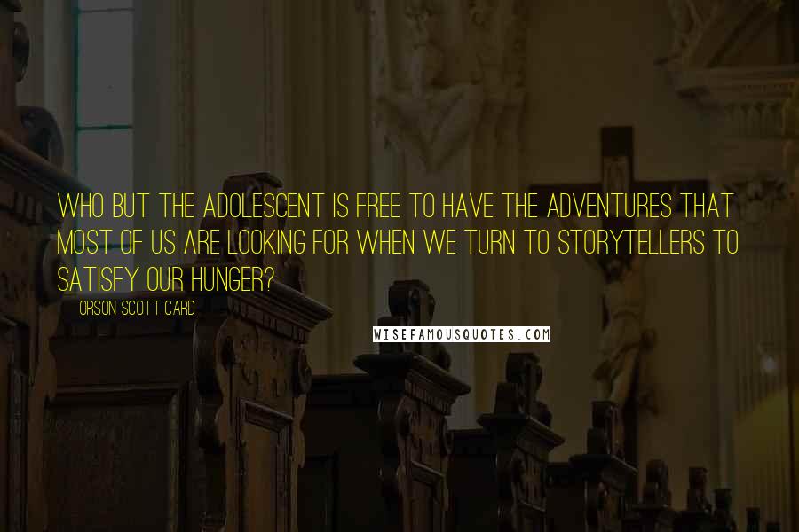 Orson Scott Card Quotes: Who but the adolescent is free to have the adventures that most of us are looking for when we turn to storytellers to satisfy our hunger?