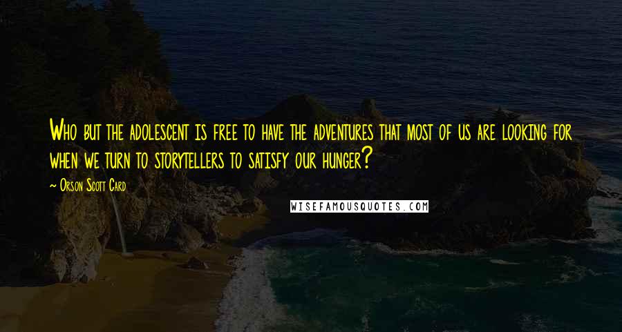 Orson Scott Card Quotes: Who but the adolescent is free to have the adventures that most of us are looking for when we turn to storytellers to satisfy our hunger?