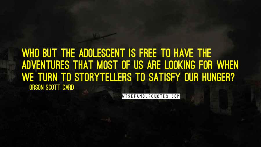 Orson Scott Card Quotes: Who but the adolescent is free to have the adventures that most of us are looking for when we turn to storytellers to satisfy our hunger?