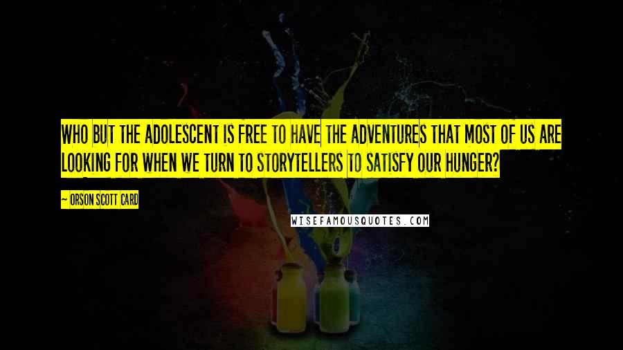 Orson Scott Card Quotes: Who but the adolescent is free to have the adventures that most of us are looking for when we turn to storytellers to satisfy our hunger?