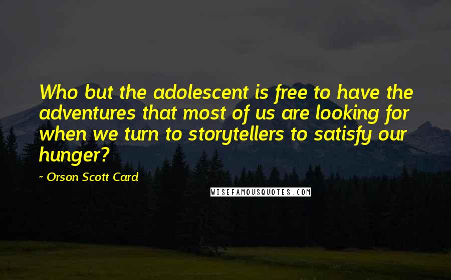 Orson Scott Card Quotes: Who but the adolescent is free to have the adventures that most of us are looking for when we turn to storytellers to satisfy our hunger?