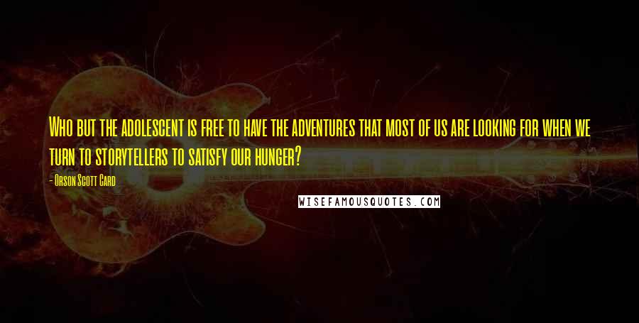 Orson Scott Card Quotes: Who but the adolescent is free to have the adventures that most of us are looking for when we turn to storytellers to satisfy our hunger?