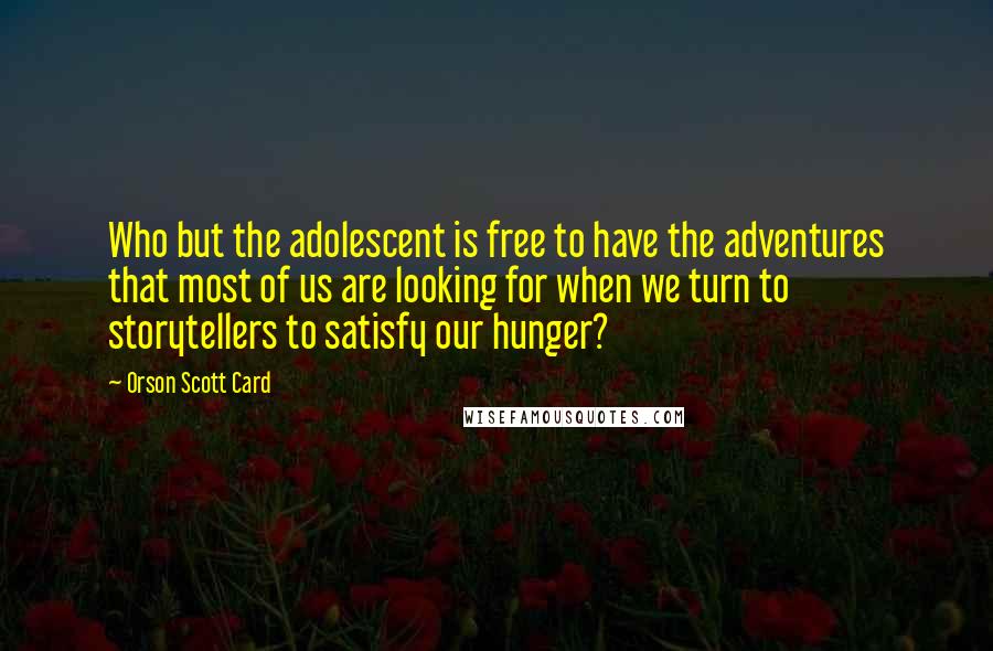 Orson Scott Card Quotes: Who but the adolescent is free to have the adventures that most of us are looking for when we turn to storytellers to satisfy our hunger?