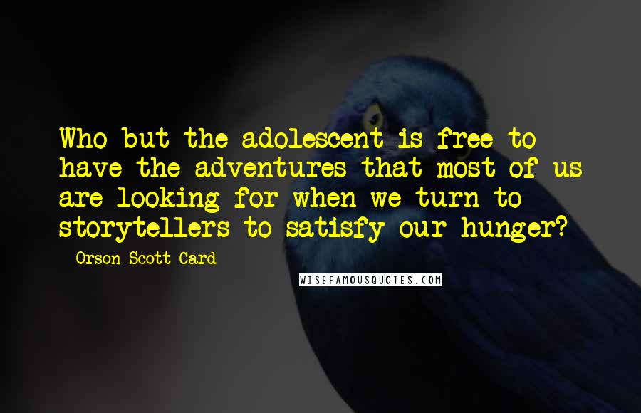 Orson Scott Card Quotes: Who but the adolescent is free to have the adventures that most of us are looking for when we turn to storytellers to satisfy our hunger?