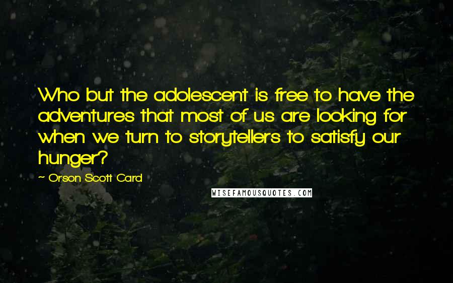 Orson Scott Card Quotes: Who but the adolescent is free to have the adventures that most of us are looking for when we turn to storytellers to satisfy our hunger?