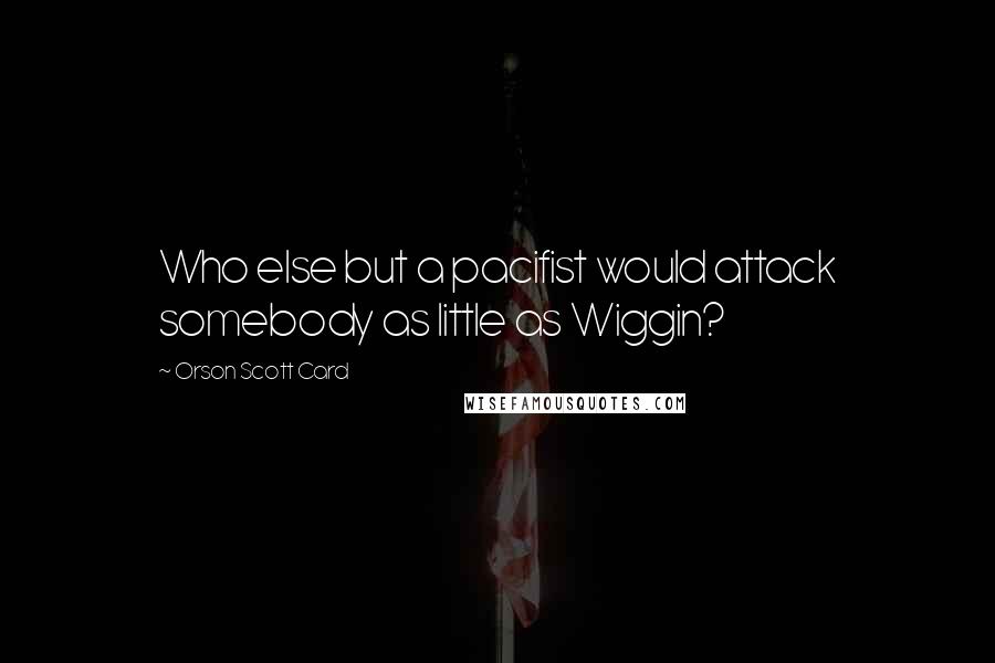 Orson Scott Card Quotes: Who else but a pacifist would attack somebody as little as Wiggin?