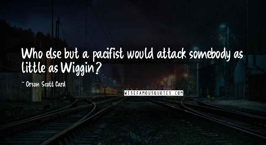 Orson Scott Card Quotes: Who else but a pacifist would attack somebody as little as Wiggin?