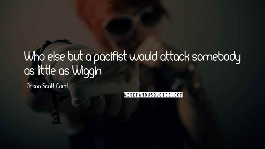 Orson Scott Card Quotes: Who else but a pacifist would attack somebody as little as Wiggin?