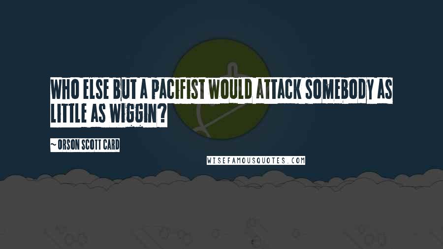 Orson Scott Card Quotes: Who else but a pacifist would attack somebody as little as Wiggin?