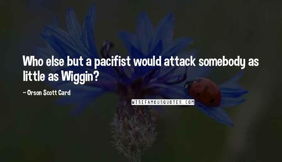 Orson Scott Card Quotes: Who else but a pacifist would attack somebody as little as Wiggin?