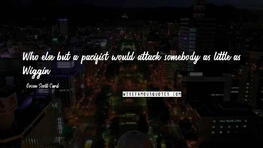 Orson Scott Card Quotes: Who else but a pacifist would attack somebody as little as Wiggin?