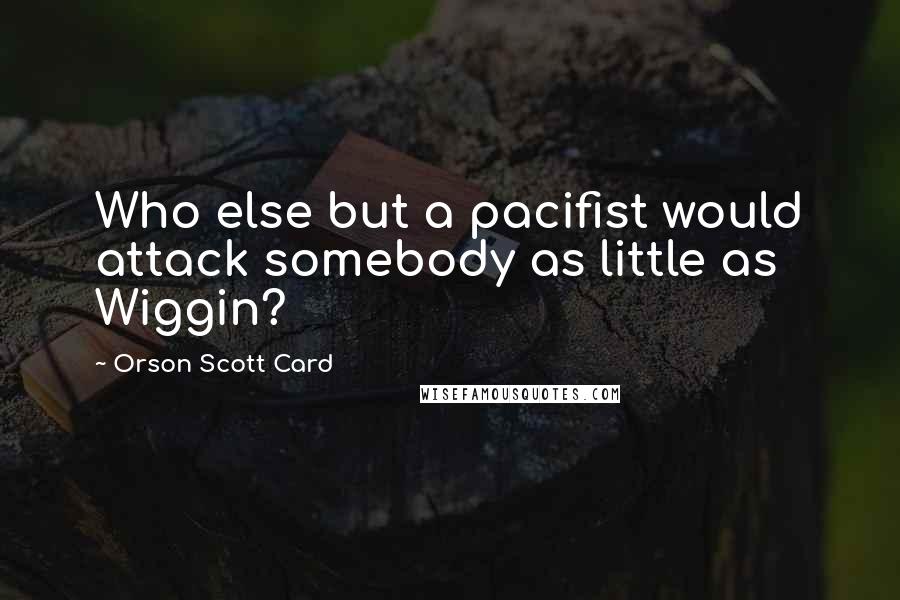 Orson Scott Card Quotes: Who else but a pacifist would attack somebody as little as Wiggin?