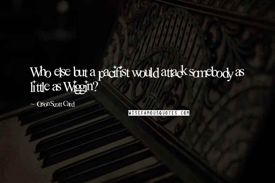 Orson Scott Card Quotes: Who else but a pacifist would attack somebody as little as Wiggin?