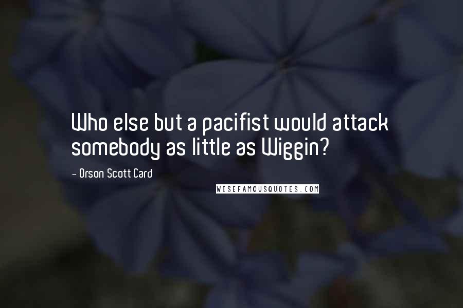 Orson Scott Card Quotes: Who else but a pacifist would attack somebody as little as Wiggin?