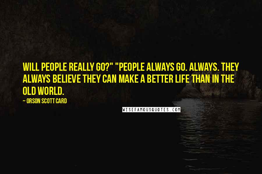 Orson Scott Card Quotes: Will people really go?" "People always go. Always. They always believe they can make a better life than in the old world.