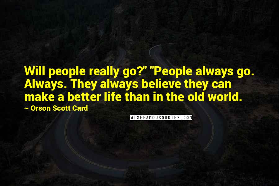 Orson Scott Card Quotes: Will people really go?" "People always go. Always. They always believe they can make a better life than in the old world.