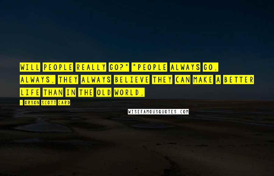 Orson Scott Card Quotes: Will people really go?" "People always go. Always. They always believe they can make a better life than in the old world.