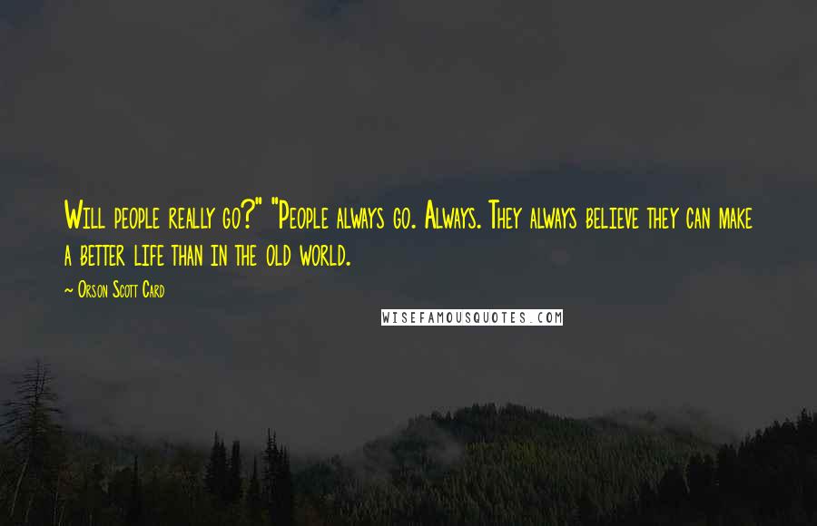 Orson Scott Card Quotes: Will people really go?" "People always go. Always. They always believe they can make a better life than in the old world.