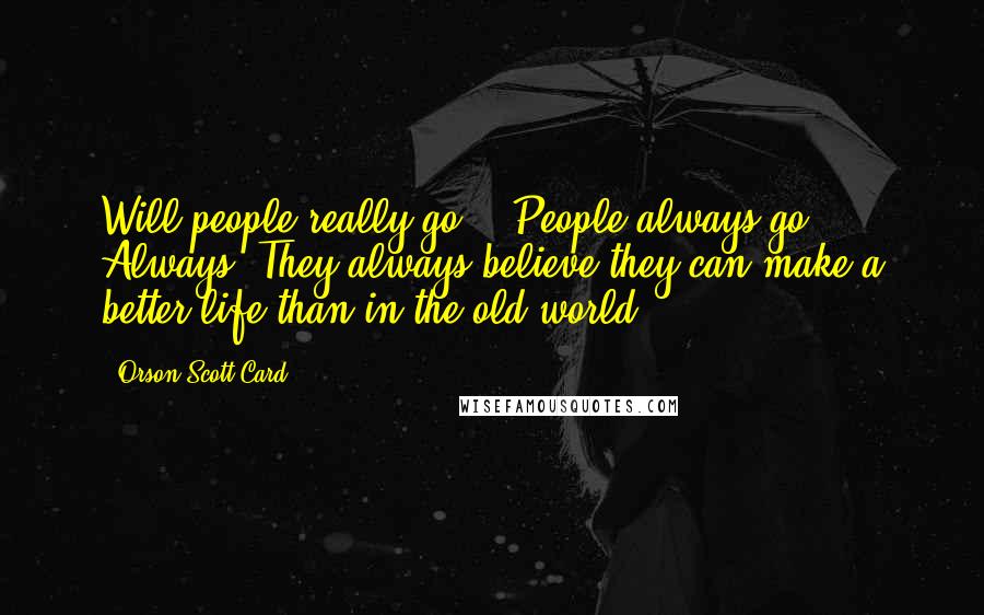 Orson Scott Card Quotes: Will people really go?" "People always go. Always. They always believe they can make a better life than in the old world.