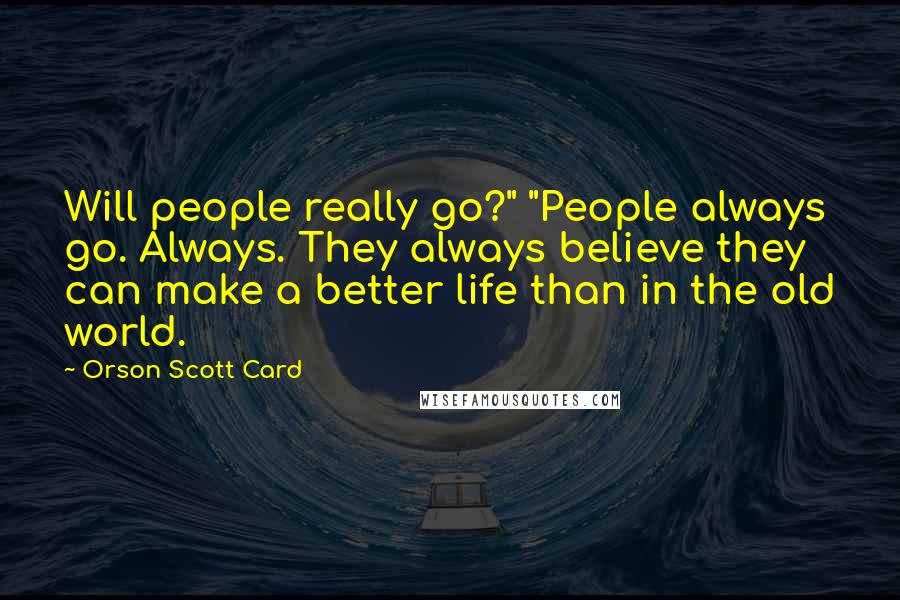 Orson Scott Card Quotes: Will people really go?" "People always go. Always. They always believe they can make a better life than in the old world.