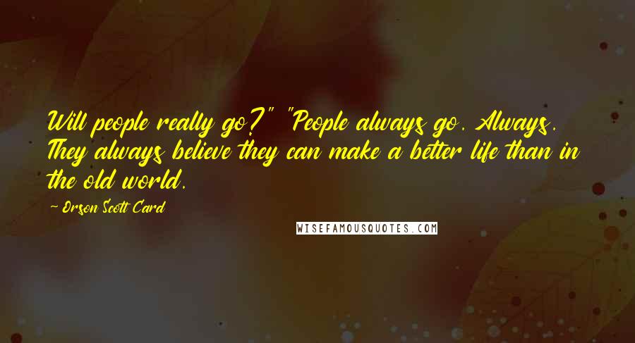 Orson Scott Card Quotes: Will people really go?" "People always go. Always. They always believe they can make a better life than in the old world.