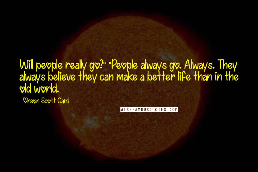 Orson Scott Card Quotes: Will people really go?" "People always go. Always. They always believe they can make a better life than in the old world.