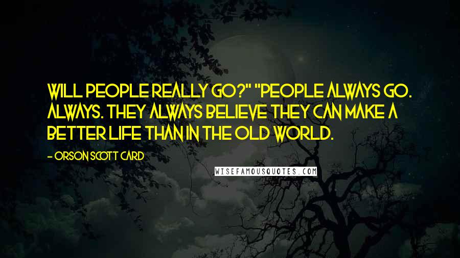 Orson Scott Card Quotes: Will people really go?" "People always go. Always. They always believe they can make a better life than in the old world.