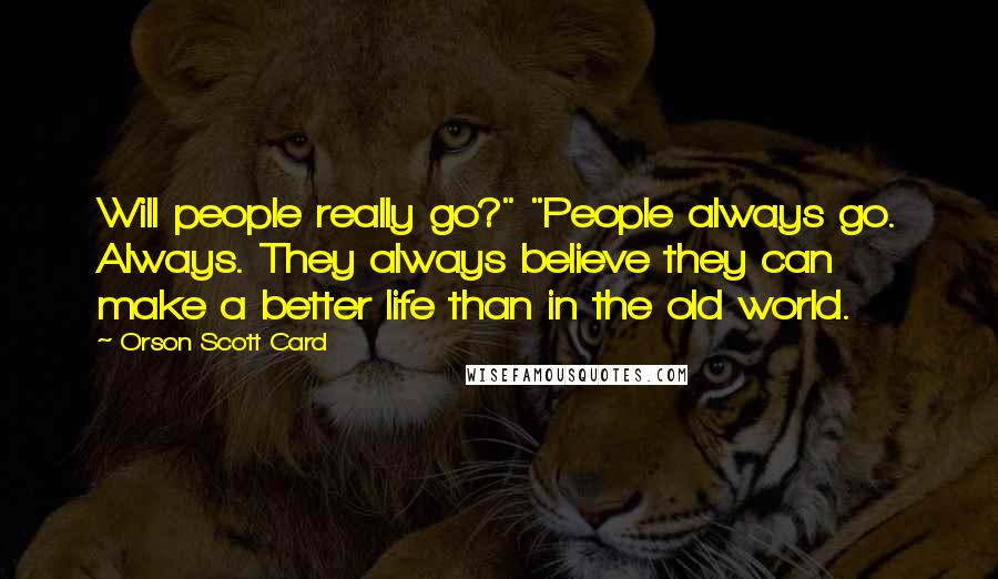 Orson Scott Card Quotes: Will people really go?" "People always go. Always. They always believe they can make a better life than in the old world.