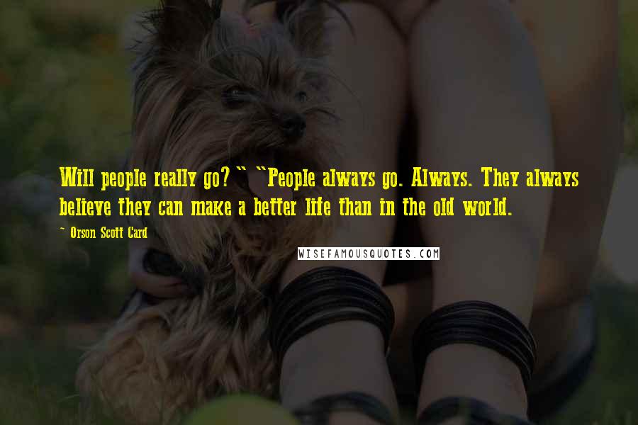 Orson Scott Card Quotes: Will people really go?" "People always go. Always. They always believe they can make a better life than in the old world.