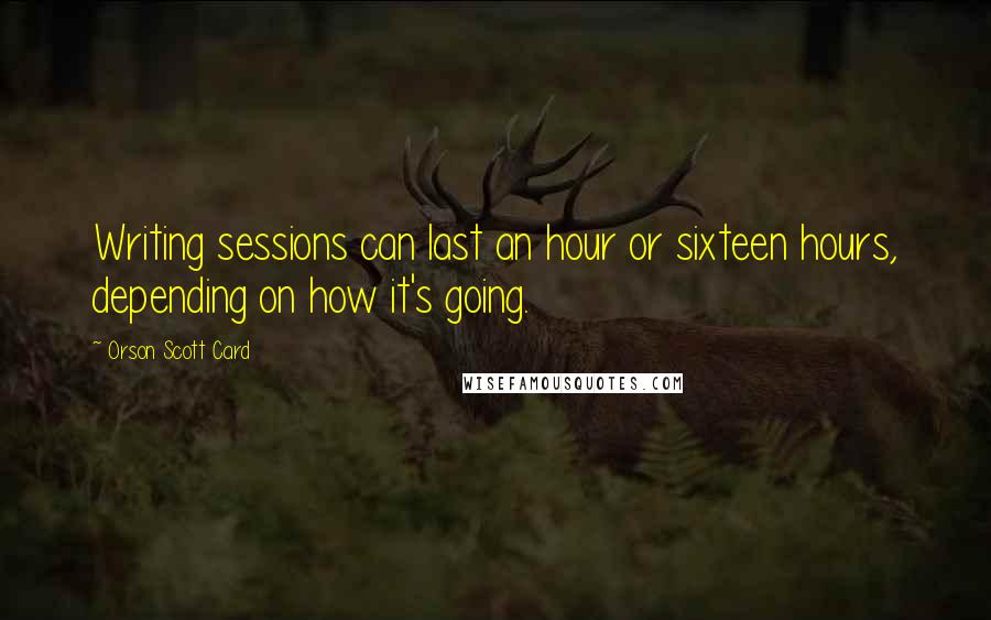 Orson Scott Card Quotes: Writing sessions can last an hour or sixteen hours, depending on how it's going.