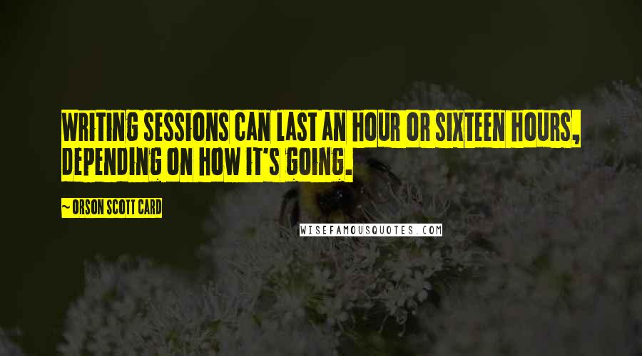 Orson Scott Card Quotes: Writing sessions can last an hour or sixteen hours, depending on how it's going.