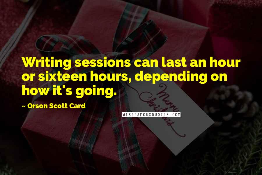 Orson Scott Card Quotes: Writing sessions can last an hour or sixteen hours, depending on how it's going.