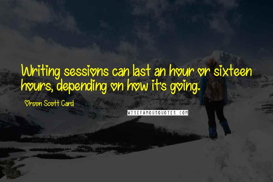 Orson Scott Card Quotes: Writing sessions can last an hour or sixteen hours, depending on how it's going.