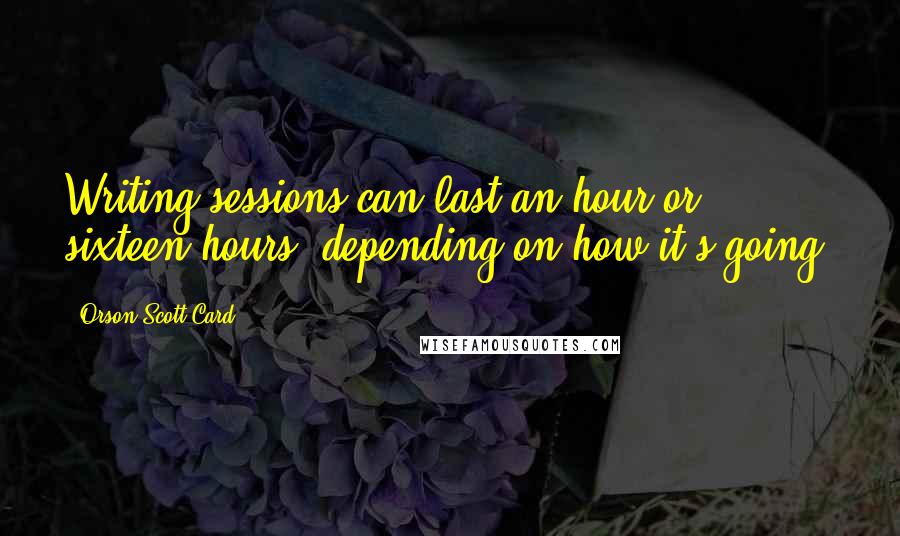 Orson Scott Card Quotes: Writing sessions can last an hour or sixteen hours, depending on how it's going.