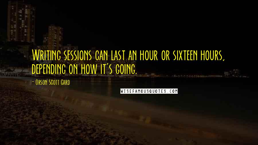 Orson Scott Card Quotes: Writing sessions can last an hour or sixteen hours, depending on how it's going.