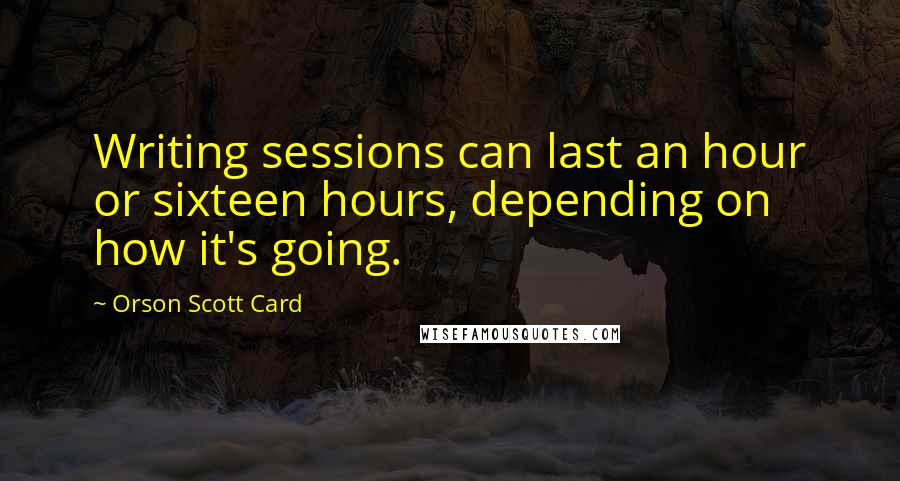 Orson Scott Card Quotes: Writing sessions can last an hour or sixteen hours, depending on how it's going.