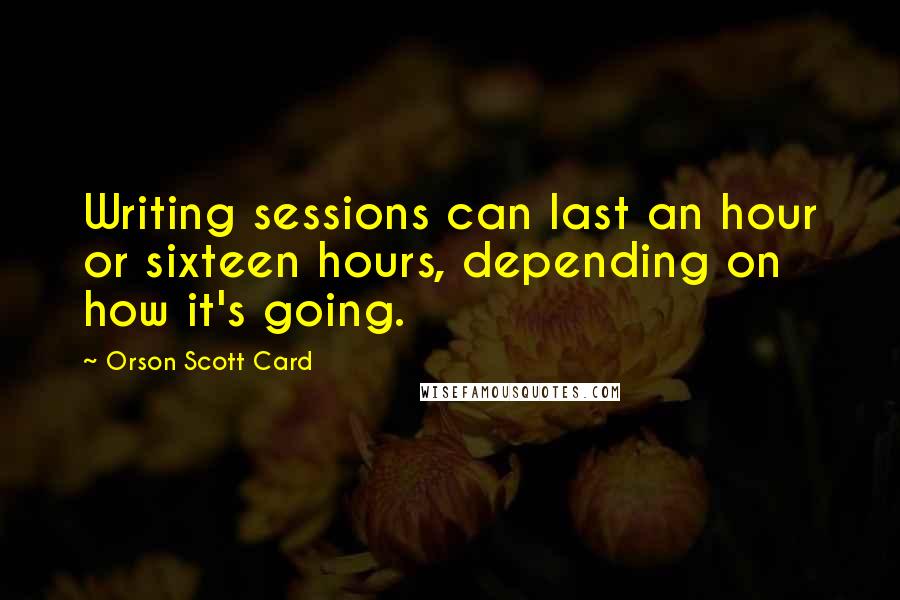 Orson Scott Card Quotes: Writing sessions can last an hour or sixteen hours, depending on how it's going.