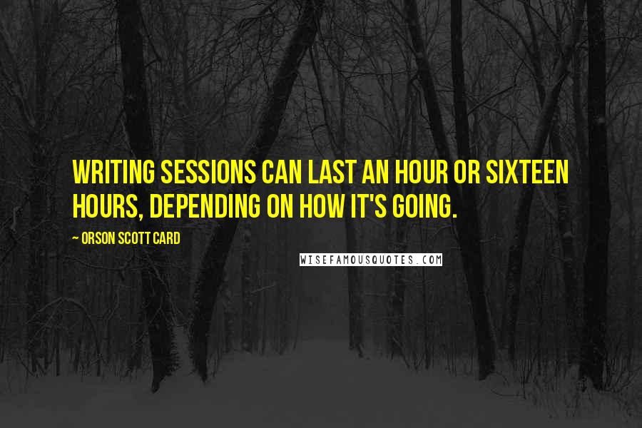 Orson Scott Card Quotes: Writing sessions can last an hour or sixteen hours, depending on how it's going.