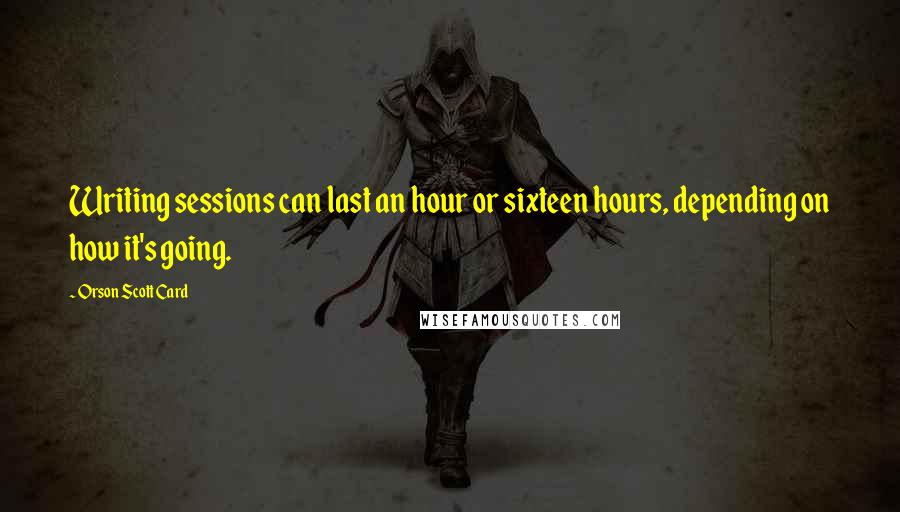 Orson Scott Card Quotes: Writing sessions can last an hour or sixteen hours, depending on how it's going.